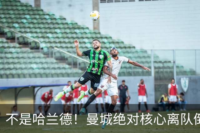 不是哈兰德！曼城绝对核心离队倒计时！蓝月王朝或彻底崩塌