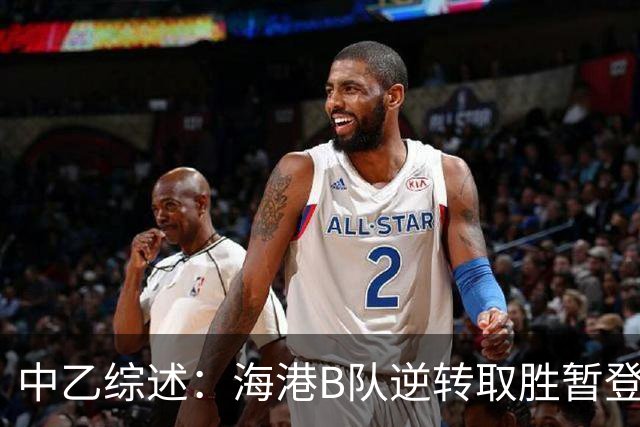 中乙综述：海港B队逆转取胜暂登顶，南区4-7名仅差1分竞争激烈