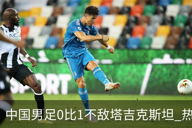 中国男足0比1不敌塔吉克斯坦 热身赛遭遇三连败 后3场一球未进丢9球