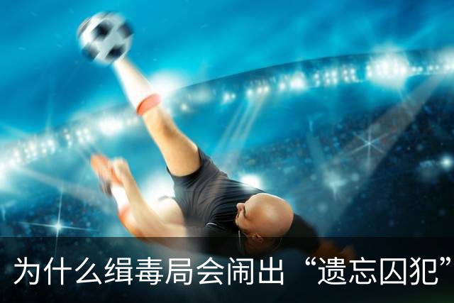 为什么缉毒局会闹出“遗忘囚犯”的荒诞剧？