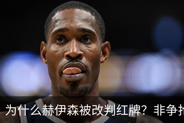 为什么赫伊森被改判红牌？非争抢球的禁区内犯规须被判红牌+点球