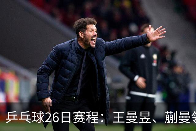 乒乓球26日赛程：王曼昱、蒯曼领衔两场中日对决！孙颖莎冲击金牌