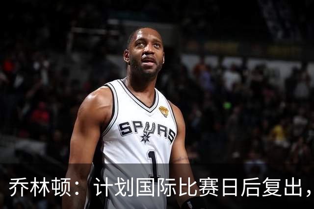 乔林顿：计划国际比赛日后复出，漫长伤病期让我很煎熬