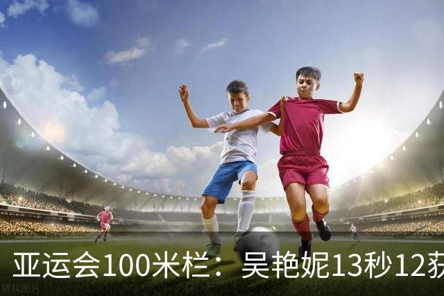 亚运会100米栏：吴艳妮13秒12获铜牌，卫冕冠军林雨薇仅第7