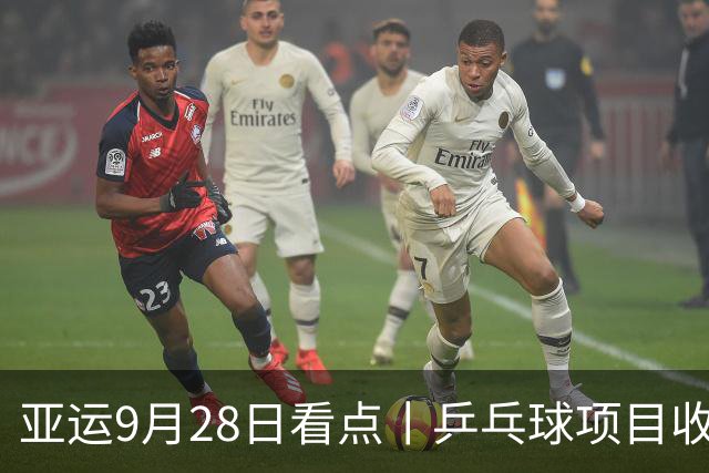 亚运9月28日看点丨乒乓球项目收官日，王楚钦、林诗栋、王曼昱/蒯曼冲金