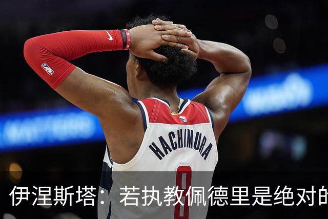 伊涅斯塔：若执教佩德里是绝对的荣幸 为巴萨踢球超越最疯狂梦想