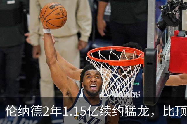 伦纳德2年1.15亿续约猛龙，比顶薪少拿1100万