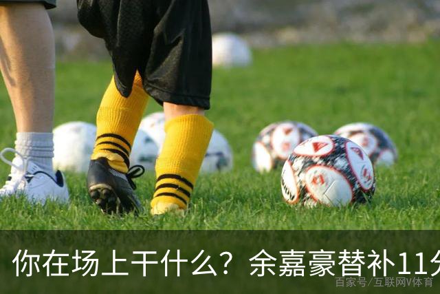 你在场上干什么？余嘉豪替补11分钟仅有1帽 一次出手都没有
