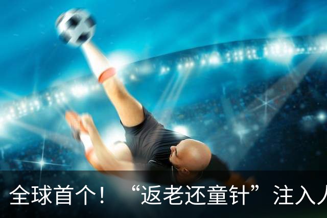 全球首个！“返老还童针”注入人体