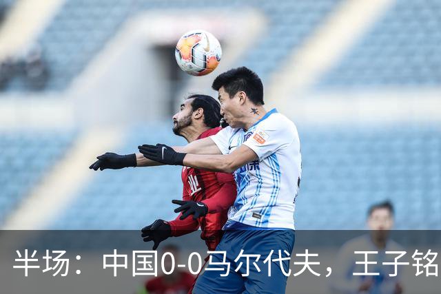 半场：中国0-0马尔代夫，王子铭造险，韦世豪失良机