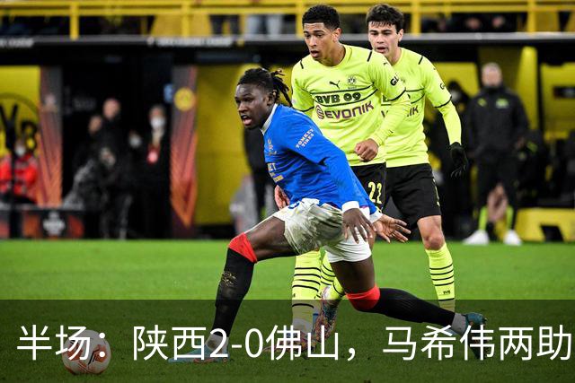 半场：陕西2-0佛山，马希伟两助攻，塞尔马尼、王世杰破门