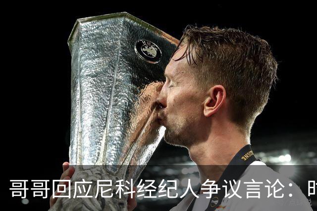 哥哥回应尼科经纪人争议言论：时机和方式不当，尼科想履行完合同
