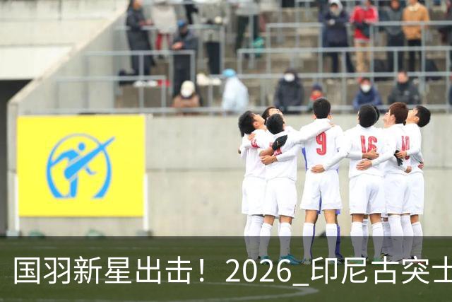 国羽新星出击！2026 印尼古突士大师赛首日赛程出炉，多场中外对决