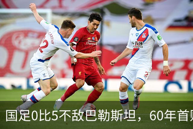 国足0比5不敌巴勒斯坦，60年首败：豪华硬件救不了悬空的国足根基