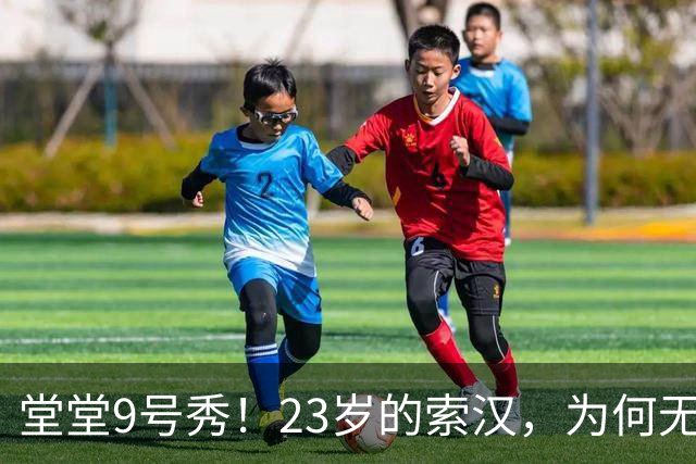 堂堂9号秀！23岁的索汉，为何无球可打？