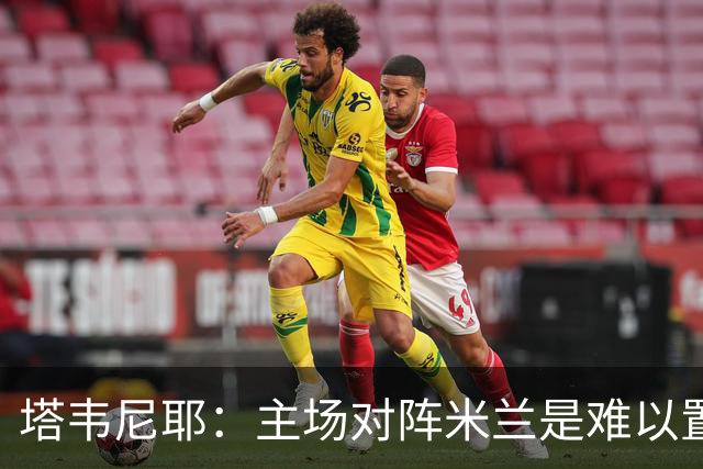 塔韦尼耶：主场对阵米兰是难以置信的时刻，我相信自己会进球