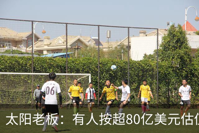 太阳老板：有人按超80亿美元估值求购少量股份 两队现值80-90亿