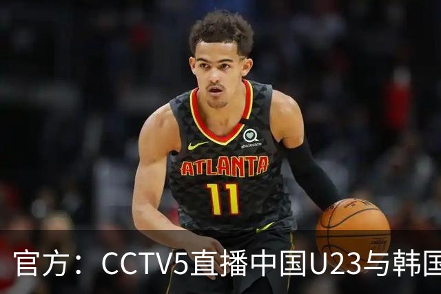 官方：CCTV5直播中国U23与韩国U23的比赛