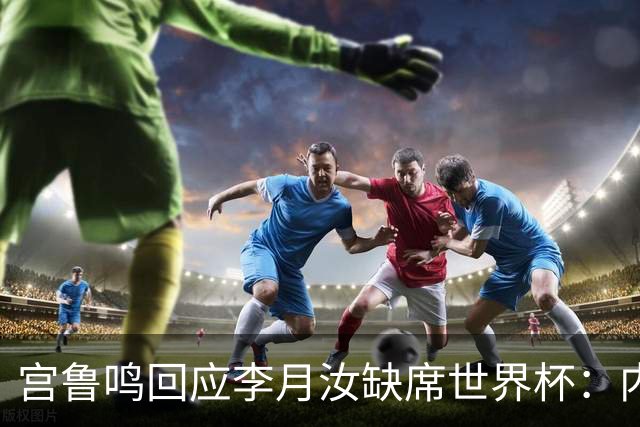 宫鲁鸣回应李月汝缺席世界杯：内线实力减了不少分