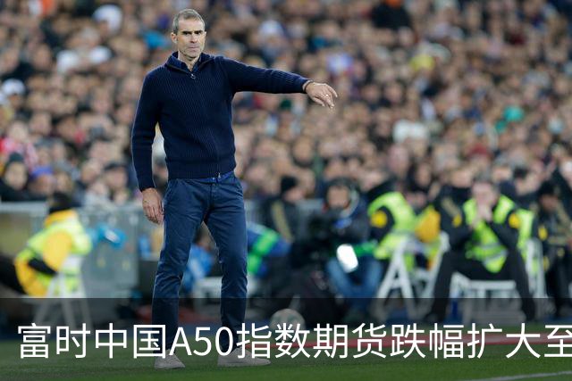 富时中国A50指数期货跌幅扩大至2%