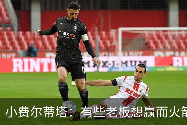 小费尔蒂塔：有些老板想赢而火箭必须赢 夺冠是我们唯一的目标