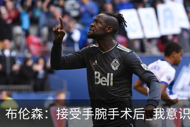 布伦森：接受手腕手术后 我意识到该放下冠军荣誉向前看了