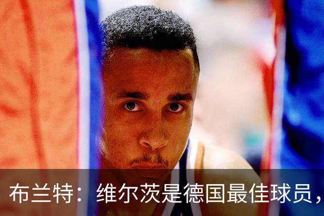 布兰特：维尔茨是德国最佳球员，我不认为他需要换俱乐部