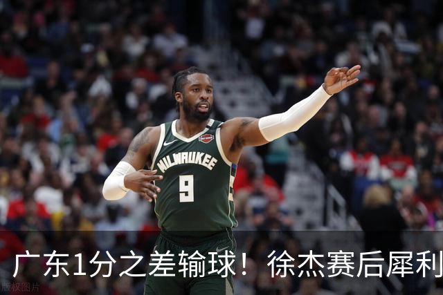 广东1分之差输球！徐杰赛后犀利说出原因，有些话赢球时不敢说，4外援为啥捏不成一股绳！