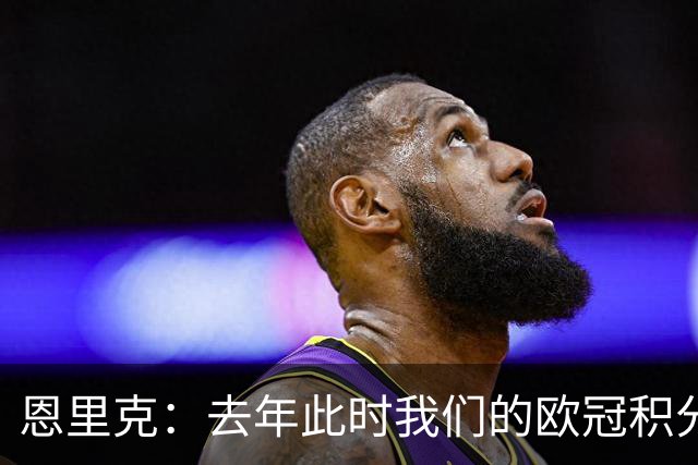 恩里克：去年此时我们的欧冠积分和现在一样，但最后没进前八