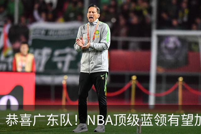 恭喜广东队！NBA顶级蓝领有望加盟，将取代梅克驰援亚帅？