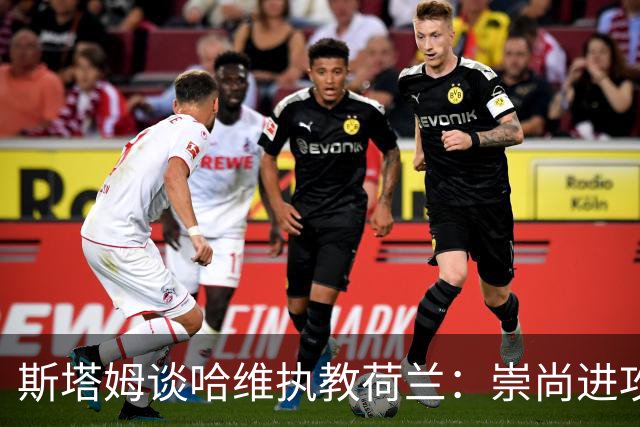 斯塔姆谈哈维执教荷兰：崇尚进攻是荷兰传统，仍需打磨防守寻找平衡