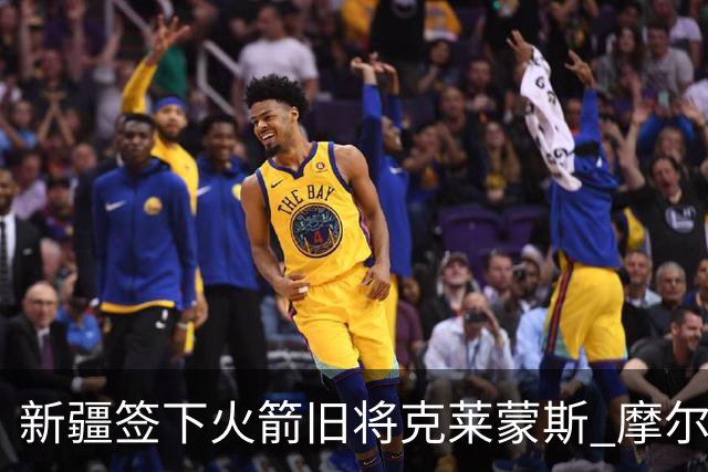 新疆签下火箭旧将克莱蒙斯 摩尔特里也将归队