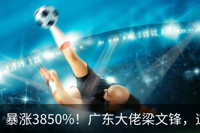 暴涨3850%！广东大佬梁文锋，逆袭成全球最大黑马