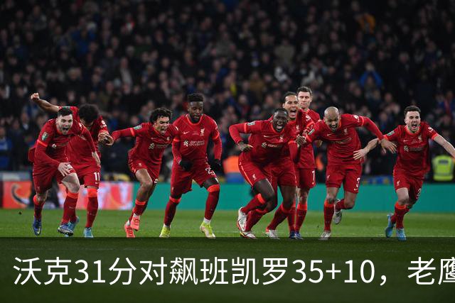 沃克31分对飙班凯罗35+10，老鹰客场132比125拆穿魔术