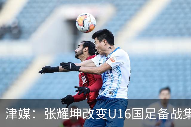 津媒：张耀坤改变U16国足备战集训习惯，对海外队员“弹性征召”