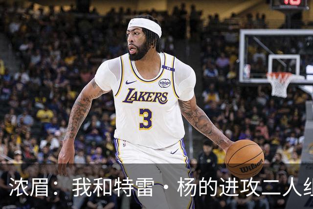 浓眉：我和特雷·杨的进攻二人组会非常危险 这是球迷可以期待的