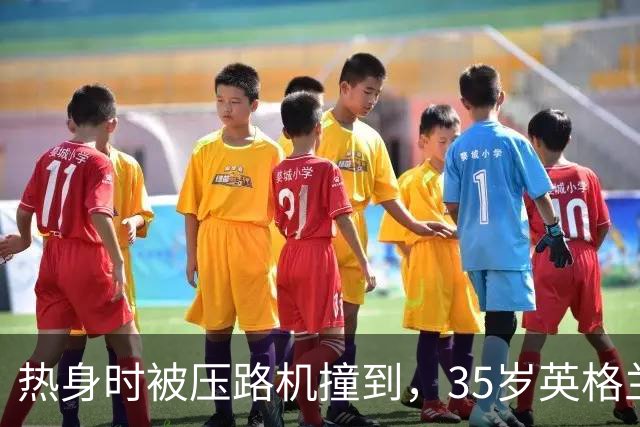 热身时被压路机撞到，35岁英格兰前国脚随后替补出场