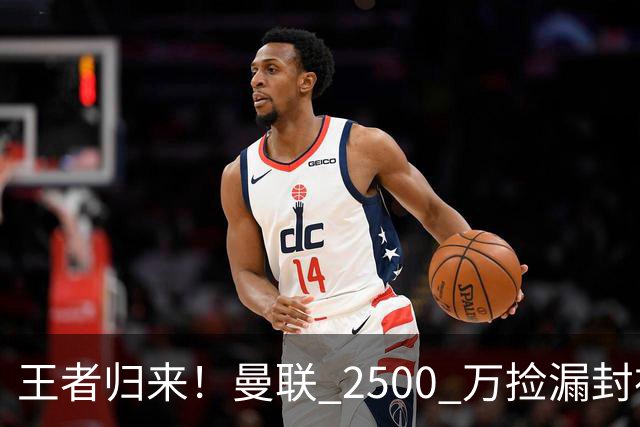 王者归来！曼联 2500 万捡漏封神！红魔弃将蜕变 B 费完美接班人