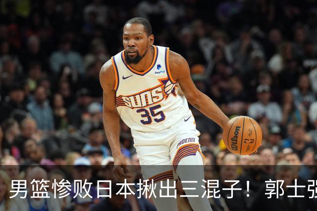 男篮惨败日本揪出三混子！郭士强输球后甩锅，第一后卫被打回原形
