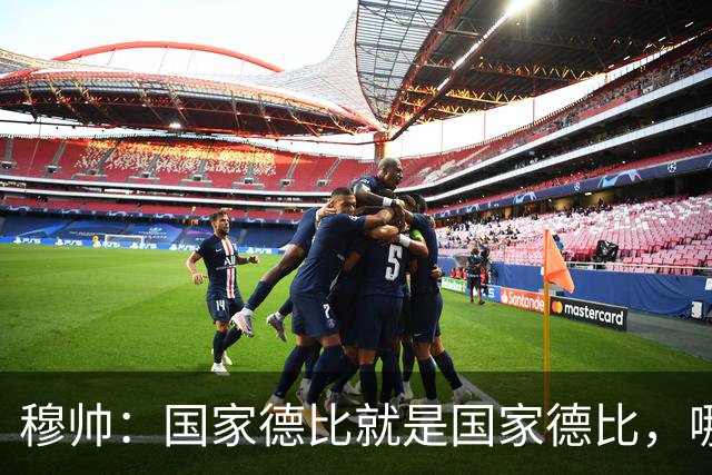 穆帅：国家德比就是国家德比，哪怕我们今天输0-5也不影响