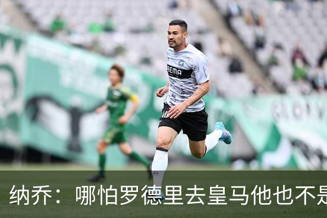 纳乔：哪怕罗德里去皇马他也不是魔笛/克罗斯 金球奖我选姆巴佩