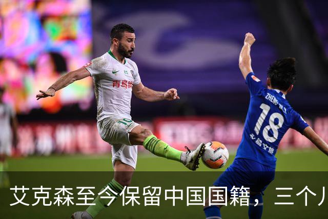 艾克森至今保留中国国籍，三个儿子出生广州能否代表国足出战？
