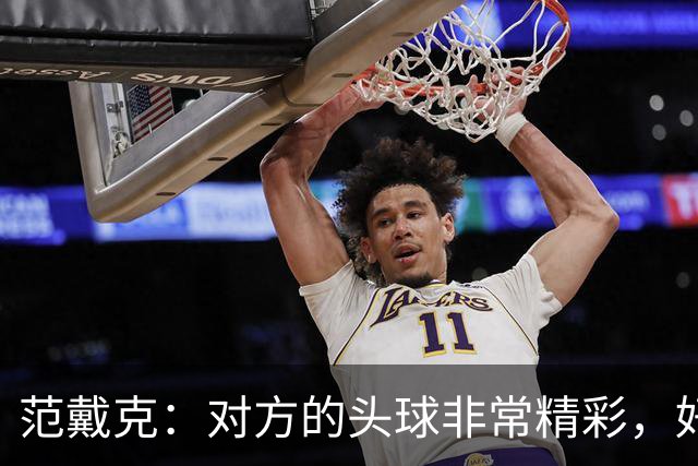 范戴克：对方的头球非常精彩，好在我们坚持到最后，伊萨克太棒了