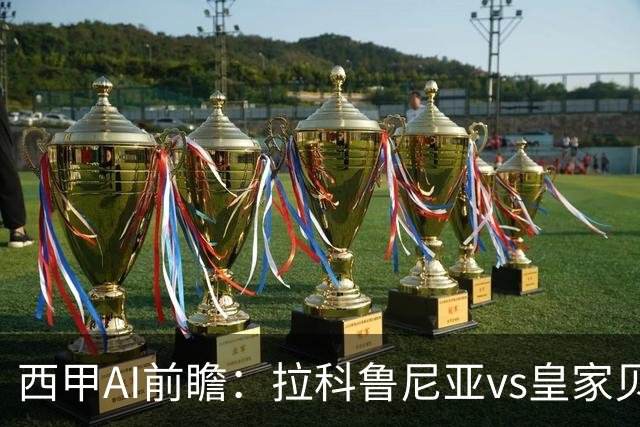 西甲AI前瞻：拉科鲁尼亚vs皇家贝蒂斯，刚赢皇马的贝蒂斯碰升级黑马拉科