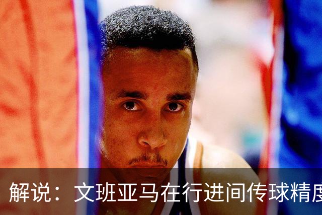 解说：文班亚马在行进间传球精度和决策能力都比上赛季有所提升