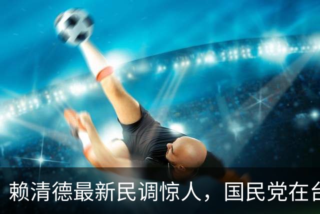赖清德最新民调惊人，国民党在台北全面失守，蒋万安处境很危险？