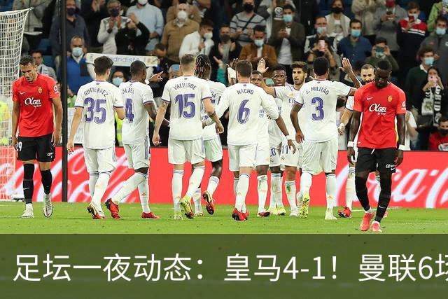 足坛一夜动态：皇马4-1！曼联6场不胜 阿森纳1-0 AC米兰3-2