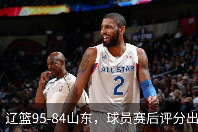 辽篮95-84山东，球员赛后评分出炉，1人完美3人优秀，外援真不错