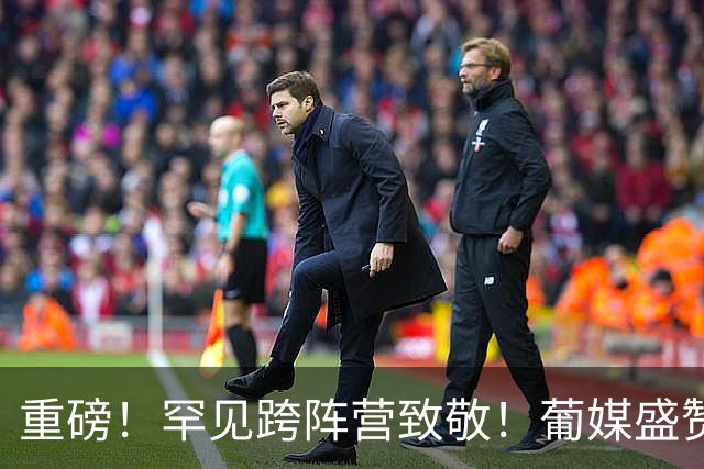 重磅！罕见跨阵营致敬！葡媒盛赞梅西：五百年传奇，无人能超越