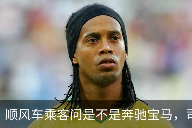 顺风车乘客问是不是奔驰宝马，司机反问：送完你车过户给你？